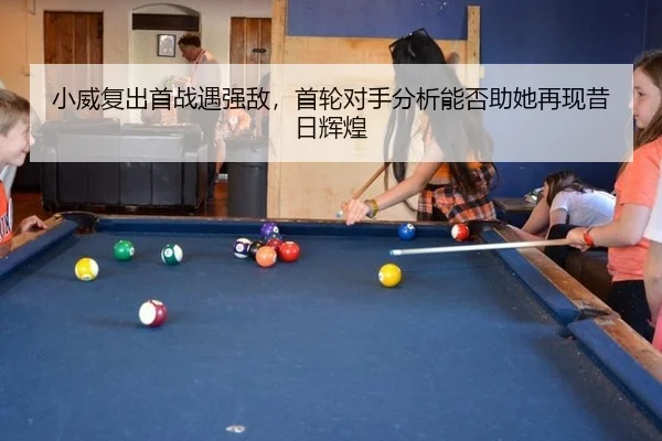 小威复出首战遇强敌，首轮对手分析能否助她再现昔日辉煌