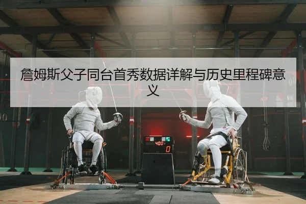詹姆斯父子同台首秀数据详解与历史里程碑意义